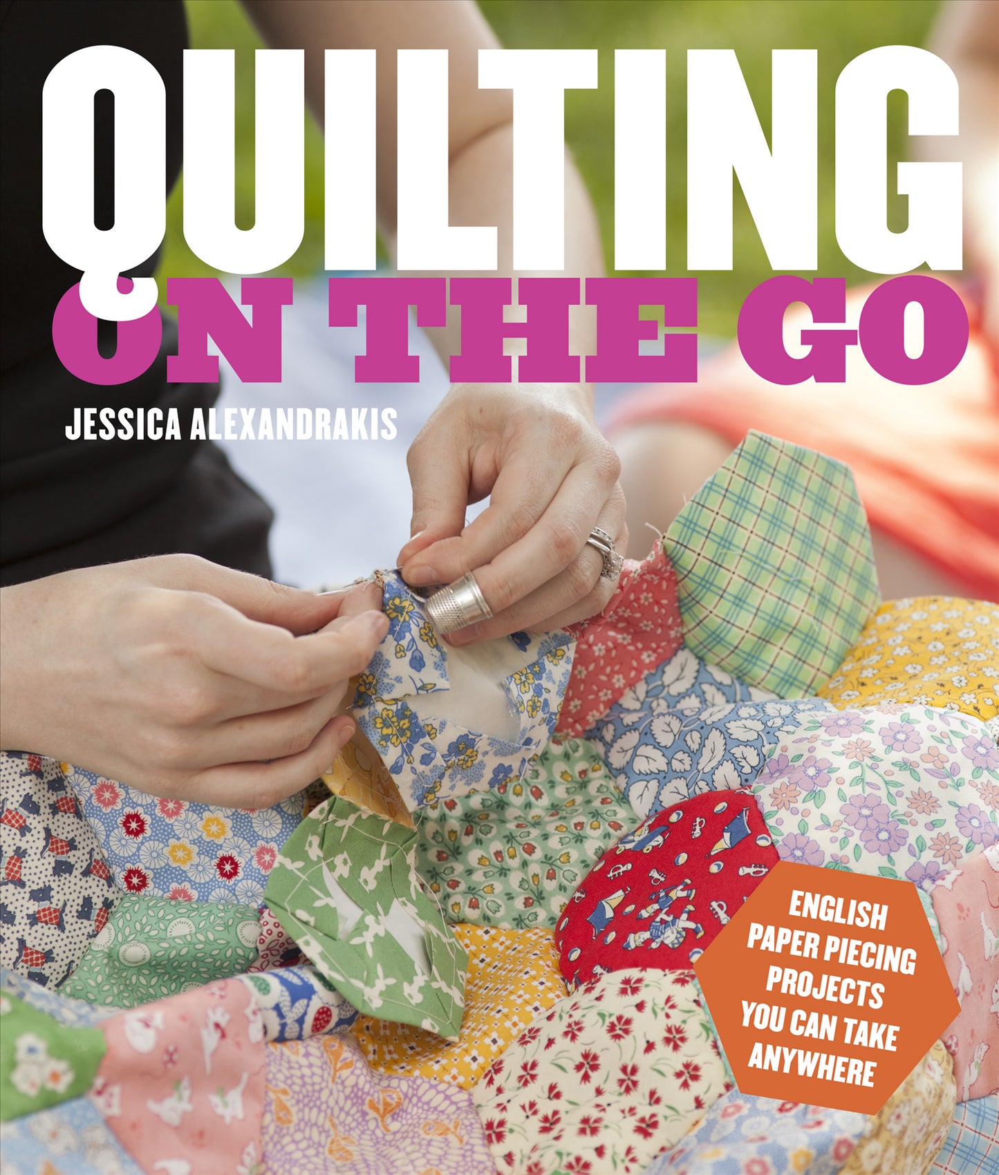 Quilting on the Go: English Paper Piecing Projects You Can Take Anywhere by Jessica Alexandrakis